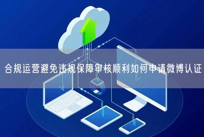 合规运营避免违规保障审核顺利如何申请微博认证