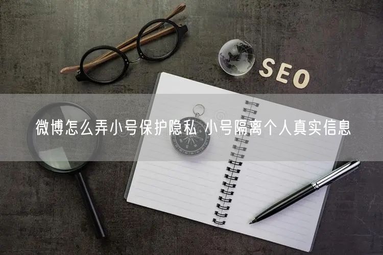 微博怎么弄小号保护隐私 小号隔离个人真实信息