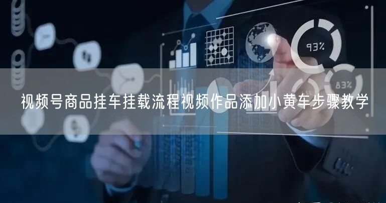 视频号商品挂车挂载流程视频作品添加小黄车步骤教学