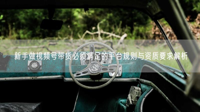 新手做视频号带货必须满足的平台规则与资质要求解析