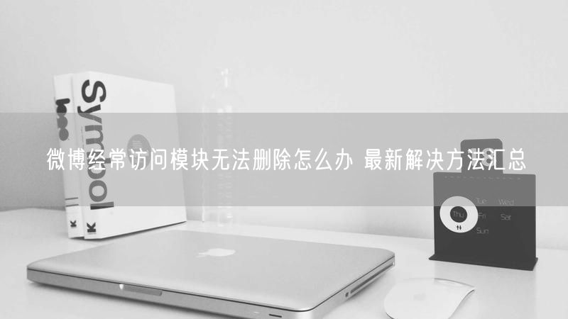 微博经常访问模块无法删除怎么办 最新解决方法汇总