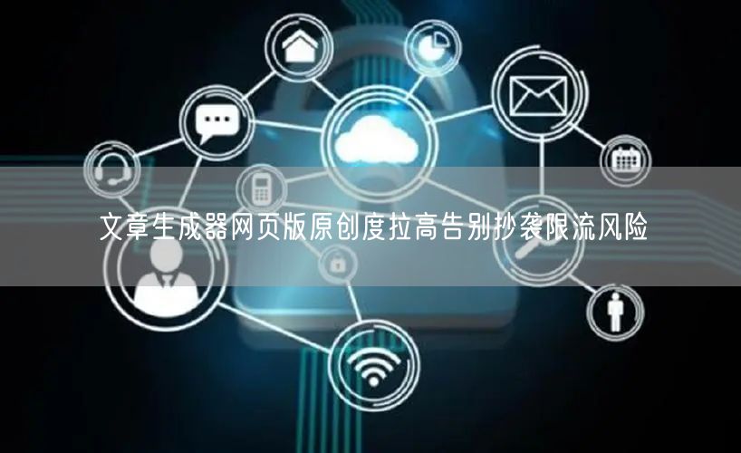 文章生成器网页版原创度拉高告别抄袭限流风险