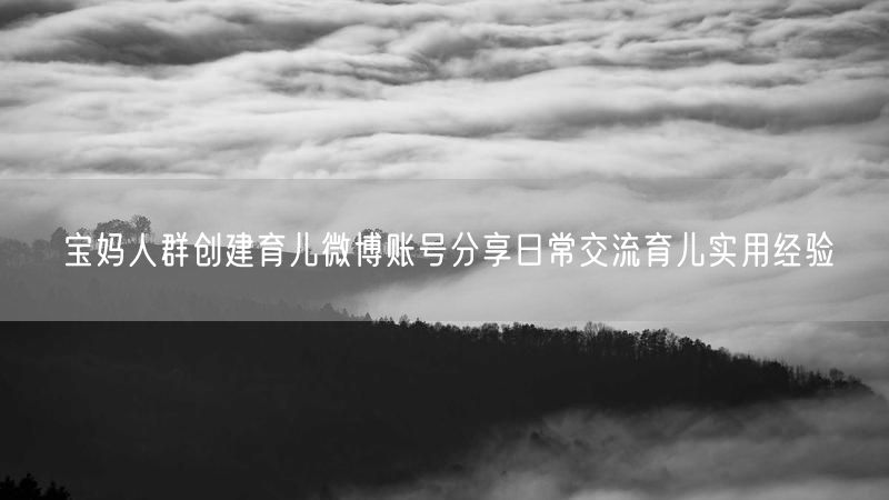 宝妈人群创建育儿微博账号分享日常交流育儿实用经验