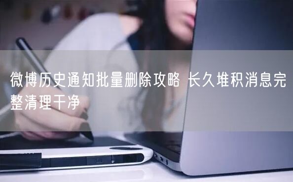 微博历史通知批量删除攻略 长久堆积消息完整清理干净