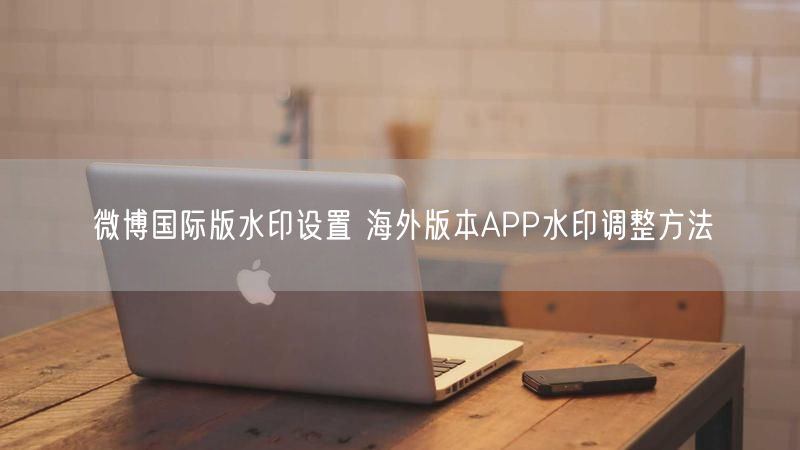 微博国际版水印设置 海外版本APP水印调整方法