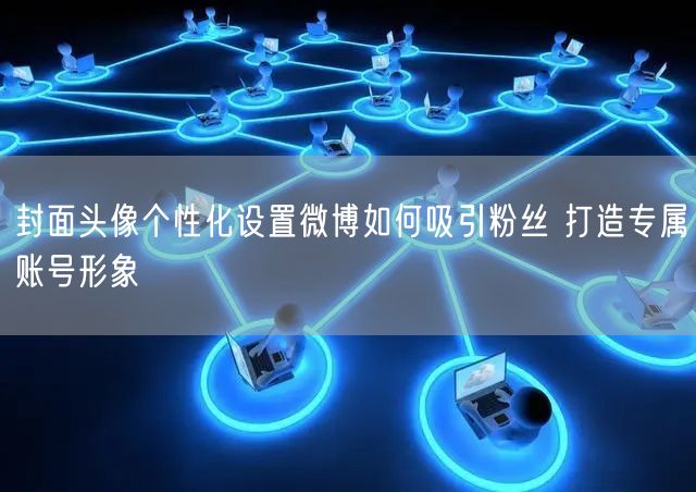封面头像个性化设置微博如何吸引粉丝 打造专属账号形象