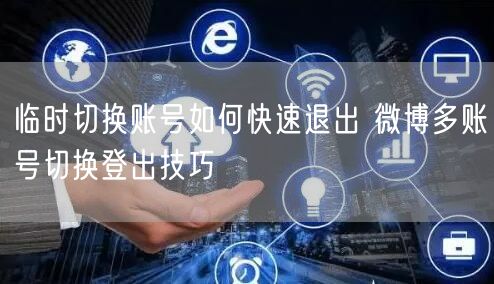 临时切换账号如何快速退出 微博多账号切换登出技巧