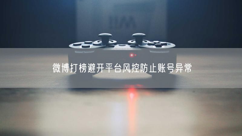 微博打榜避开平台风控防止账号异常