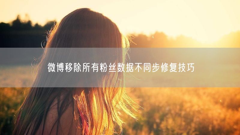 微博移除所有粉丝数据不同步修复技巧