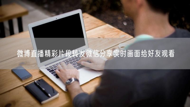 微博直播精彩片段转发微信分享实时画面给好友观看