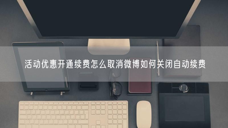 活动优惠开通续费怎么取消微博如何关闭自动续费