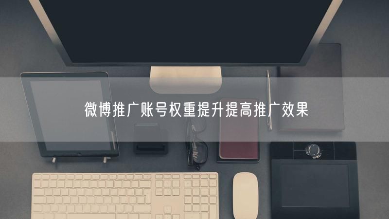 微博推广账号权重提升提高推广效果