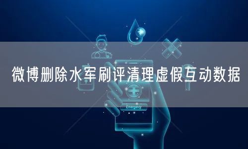 微博删除水军刷评清理虚假互动数据