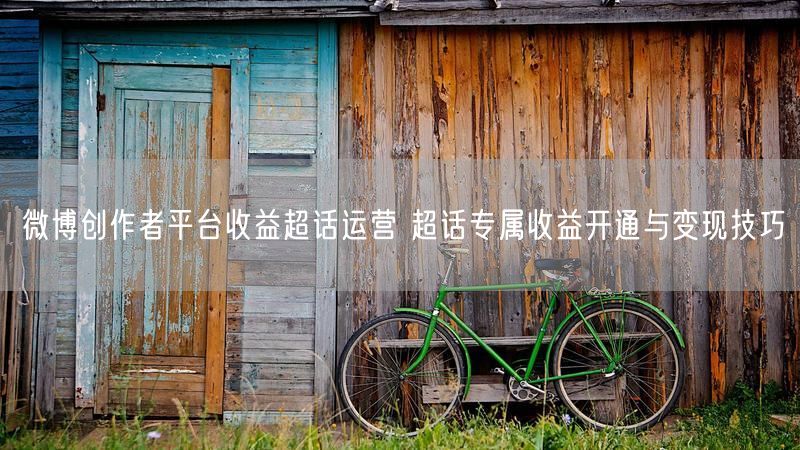 微博创作者平台收益超话运营 超话专属收益开通与变现技巧