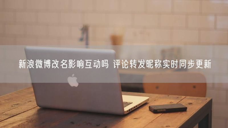新浪微博改名影响互动吗 评论转发昵称实时同步更新