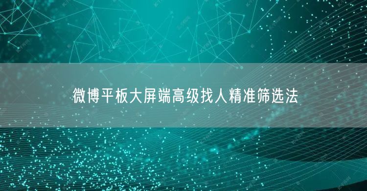 微博平板大屏端高级找人精准筛选法