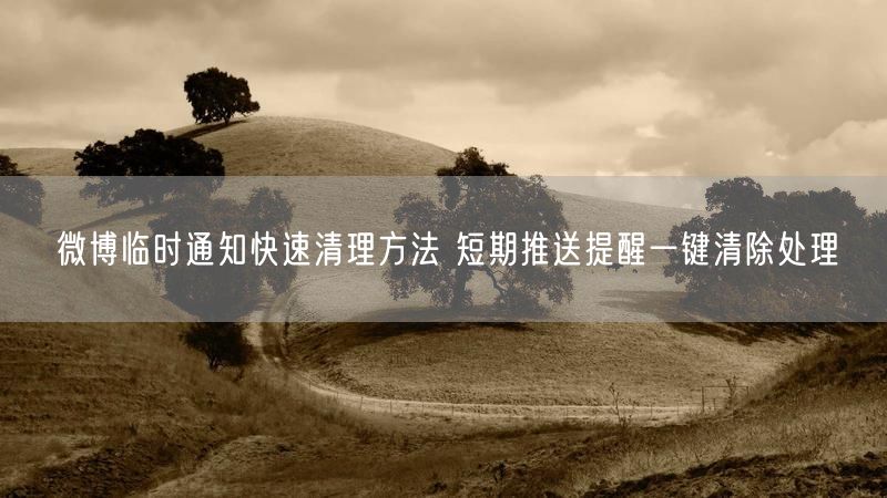 微博临时通知快速清理方法 短期推送提醒一键清除处理