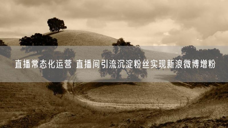直播常态化运营 直播间引流沉淀粉丝实现新浪微博增粉
