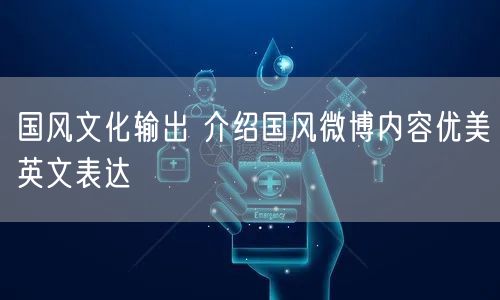国风文化输出 介绍国风微博内容优美英文表达