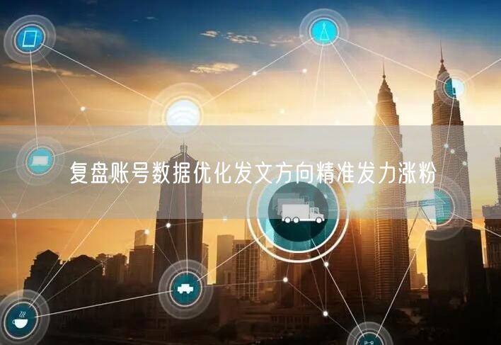 复盘账号数据优化发文方向精准发力涨粉