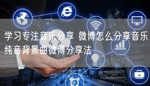 学习专注音乐分享 微博怎么分享音乐纯音背景曲微博分享法