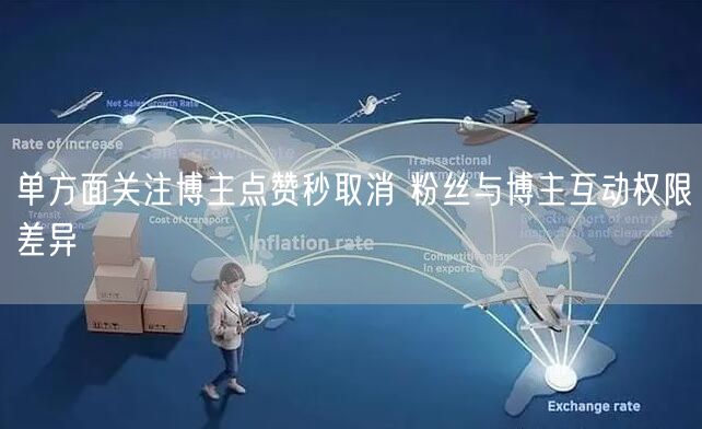 单方面关注博主点赞秒取消 粉丝与博主互动权限差异