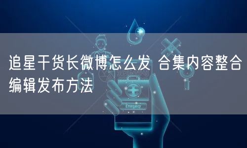 追星干货长微博怎么发 合集内容整合编辑发布方法