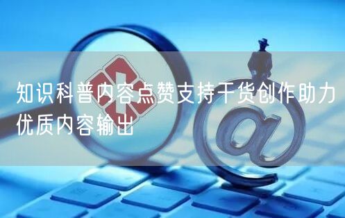 知识科普内容点赞支持干货创作助力优质内容输出