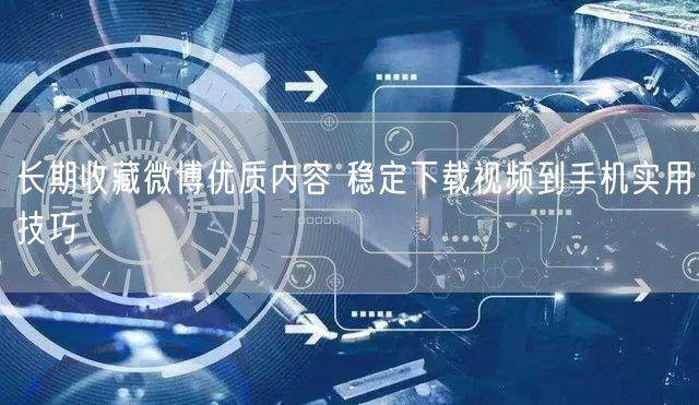 长期收藏微博优质内容 稳定下载视频到手机实用技巧