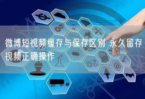 微博短视频缓存与保存区别 永久留存视频正确操作