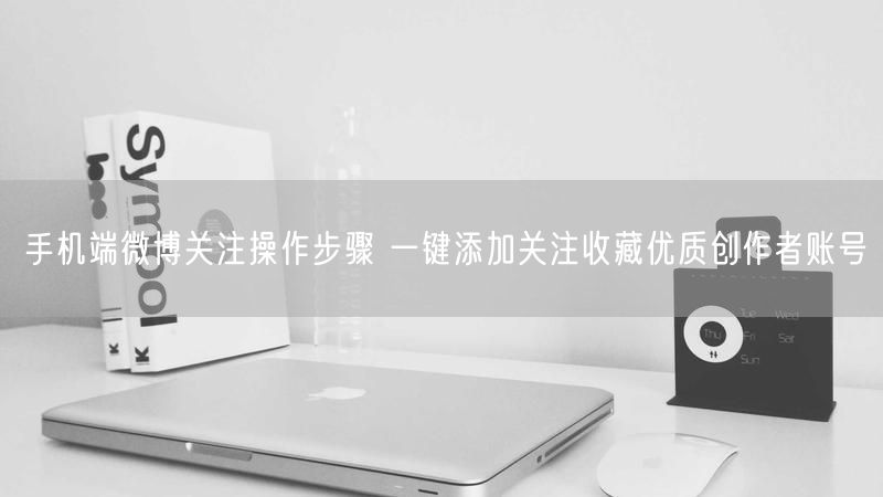 手机端微博关注操作步骤 一键添加关注收藏优质创作者账号