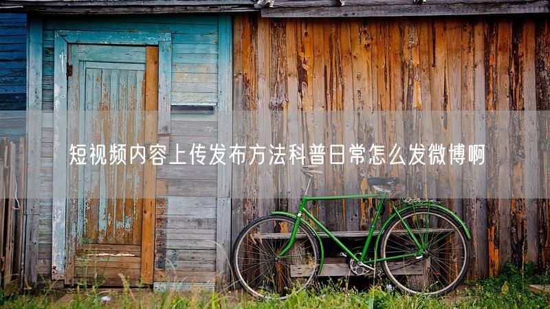 短视频内容上传发布方法科普日常怎么发微博啊