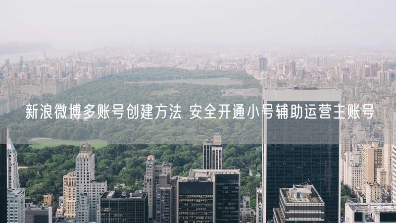 新浪微博多账号创建方法 安全开通小号辅助运营主账号