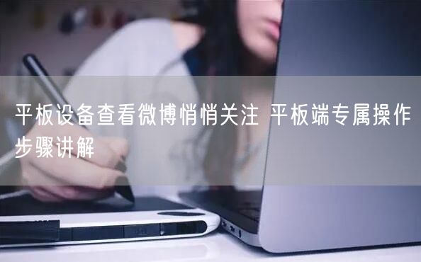 平板设备查看微博悄悄关注 平板端专属操作步骤讲解