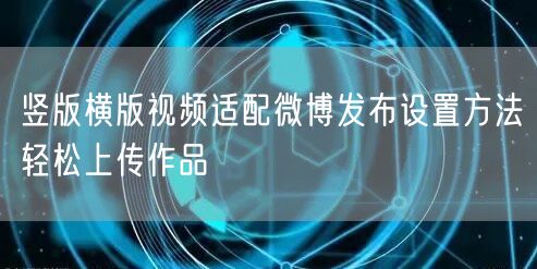 竖版横版视频适配微博发布设置方法轻松上传作品