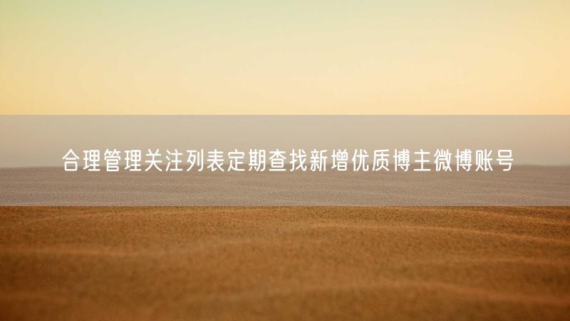 合理管理关注列表定期查找新增优质博主微博账号