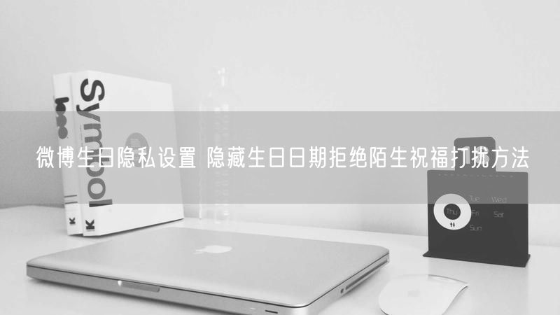 微博生日隐私设置 隐藏生日日期拒绝陌生祝福打扰方法