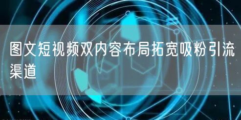 图文短视频双内容布局拓宽吸粉引流渠道