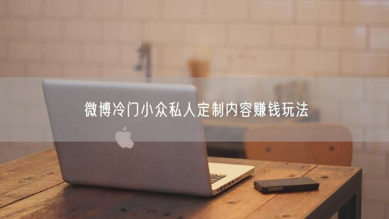 微博冷门小众私人定制内容赚钱玩法