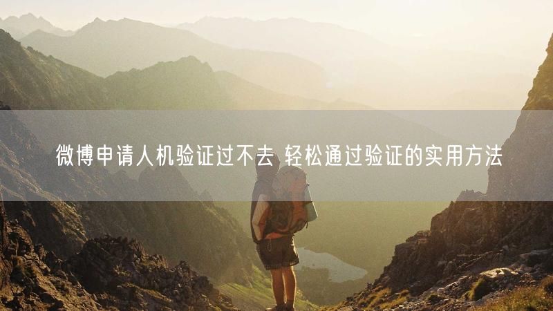 微博申请人机验证过不去 轻松通过验证的实用方法