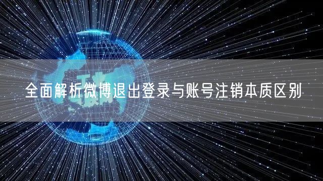 全面解析微博退出登录与账号注销本质区别