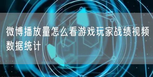 微博播放量怎么看游戏玩家战绩视频数据统计