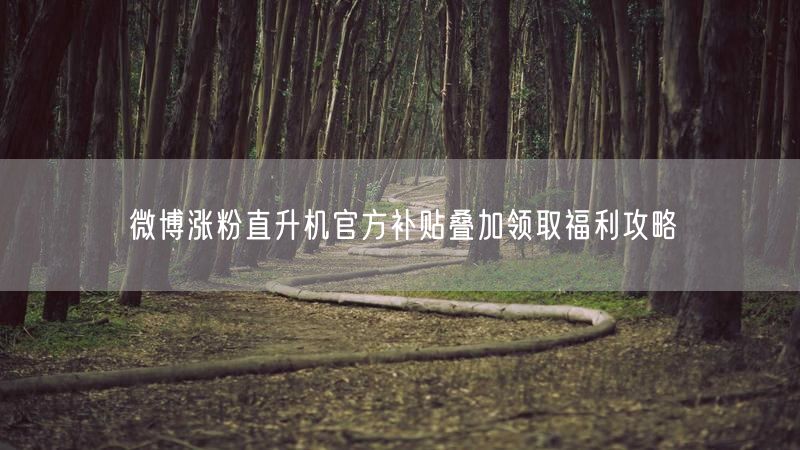 微博涨粉直升机官方补贴叠加领取福利攻略
