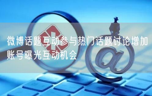 微博话题互动参与热门话题讨论增加账号曝光互动机会
