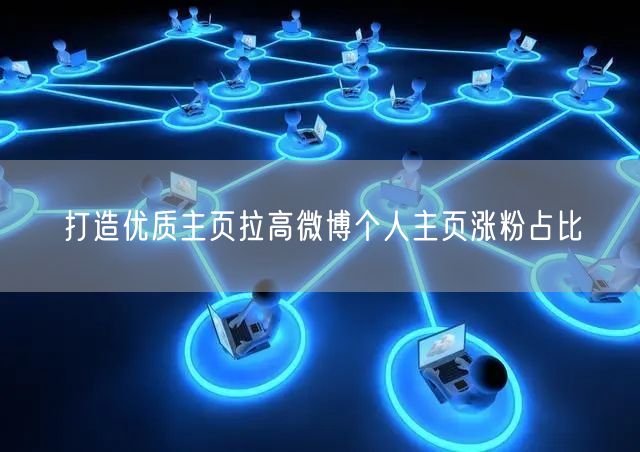 打造优质主页拉高微博个人主页涨粉占比