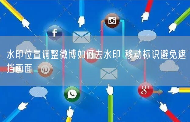 水印位置调整微博如何去水印 移动标识避免遮挡画面