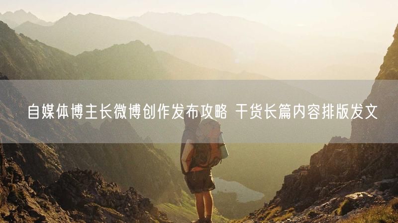 自媒体博主长微博创作发布攻略 干货长篇内容排版发文