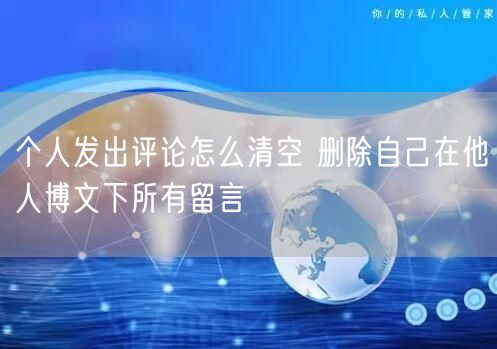 个人发出评论怎么清空 删除自己在他人博文下所有留言