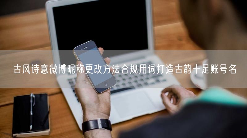 古风诗意微博昵称更改方法合规用词打造古韵十足账号名