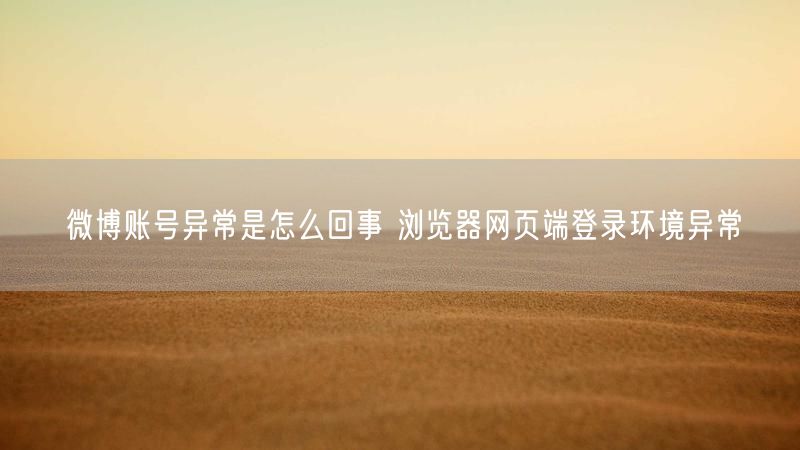 微博账号异常是怎么回事 浏览器网页端登录环境异常